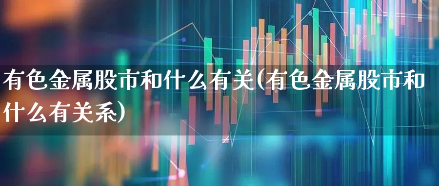 有色金属股市和什么有关(有色金属股市和什么有关系)_https://www.nalian8.com_上交所_第1张