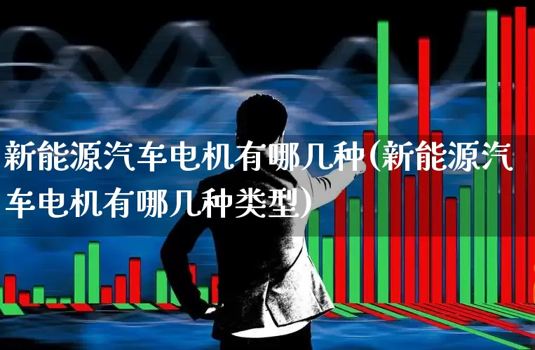 新能源汽车电机有哪几种(新能源汽车电机有哪几种类型)_https://www.nalian8.com_上交所_第1张