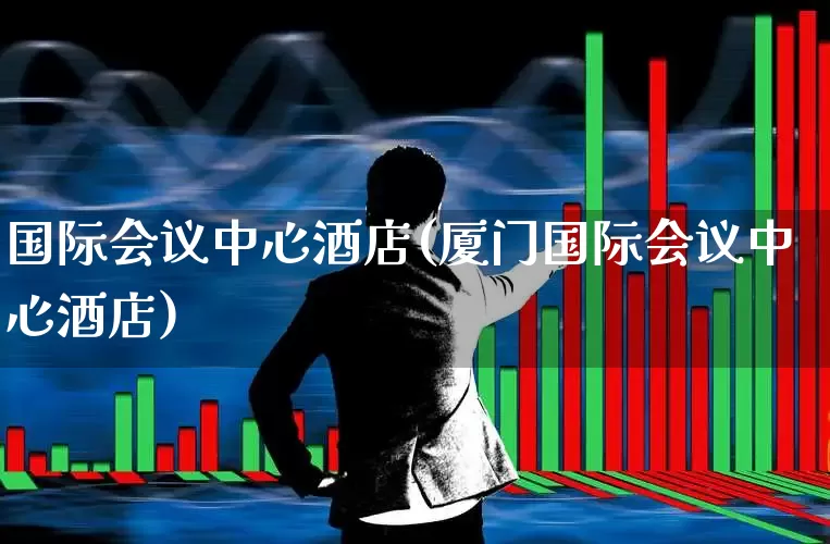 国际会议中心酒店(厦门国际会议中心酒店)_https://www.nalian8.com_科创板_第1张