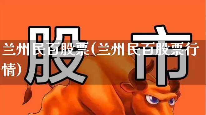 兰州民百股票(兰州民百股票行情)_https://www.nalian8.com_创业板_第1张
