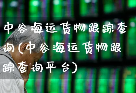 中谷海运货物跟踪查询(中谷海运货物跟踪查询平台)_https://www.nalian8.com_创业板_第1张