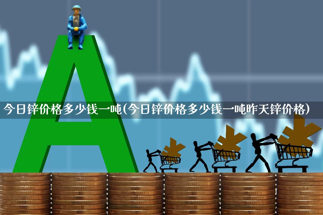 今日锌价格多少钱一吨(今日锌价格多少钱一吨昨天锌价格)_https://www.nalian8.com_北交所_第1张