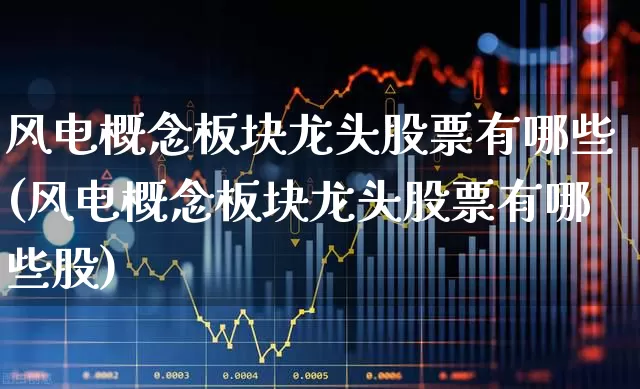 风电概念板块龙头股票有哪些(风电概念板块龙头股票有哪些股)_https://www.nalian8.com_创业板_第1张