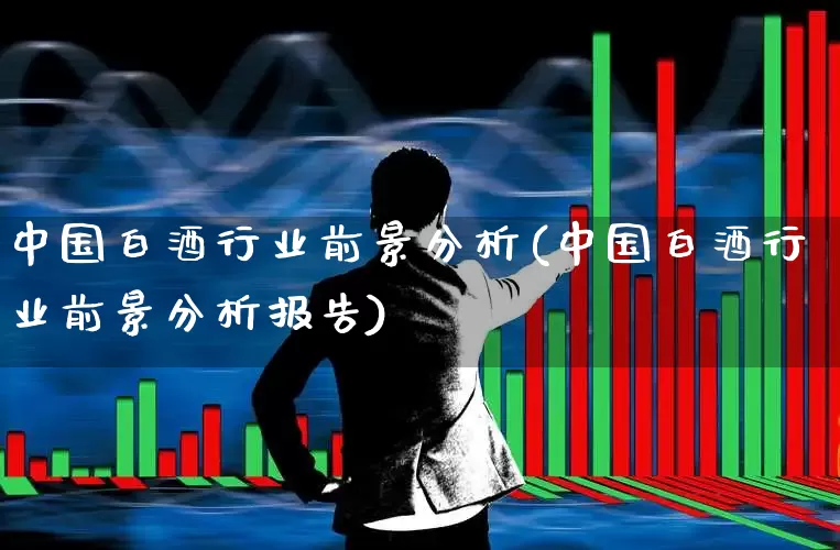 中国白酒行业前景分析(中国白酒行业前景分析报告)_https://www.nalian8.com_上交所_第1张