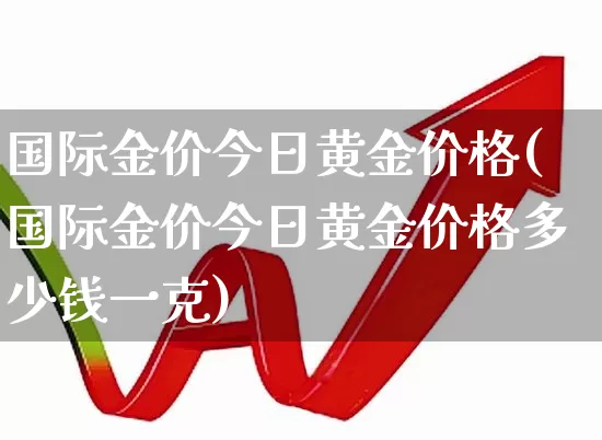 国际金价今日黄金价格(国际金价今日黄金价格多少钱一克)_https://www.nalian8.com_创业板_第1张