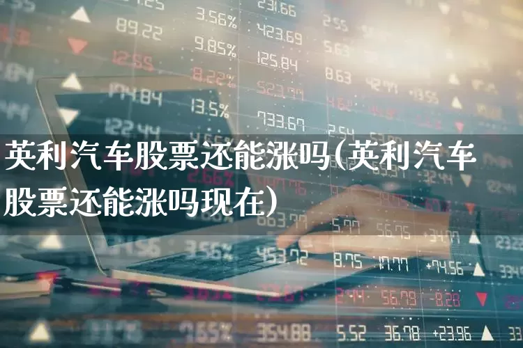 英利汽车股票还能涨吗(英利汽车股票还能涨吗现在)_https://www.nalian8.com_北交所_第1张