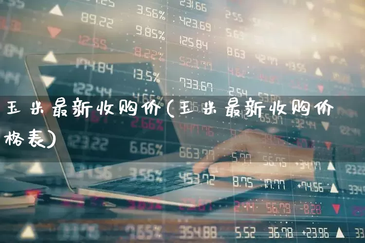 玉米最新收购价(玉米最新收购价格表)_https://www.nalian8.com_创业板_第1张