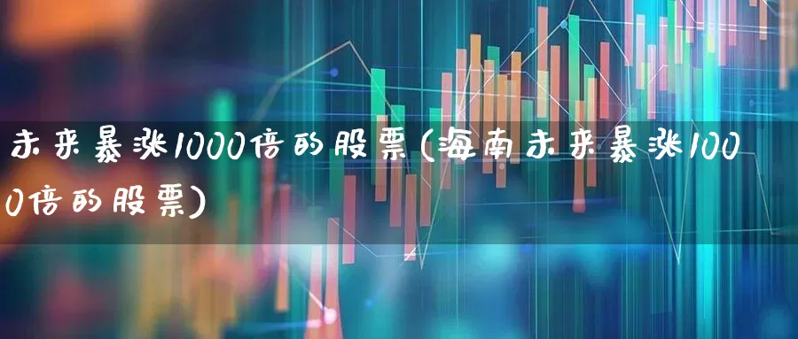 未来暴涨1000倍的股票(海南未来暴涨1000倍的股票)_https://www.nalian8.com_北交所_第1张