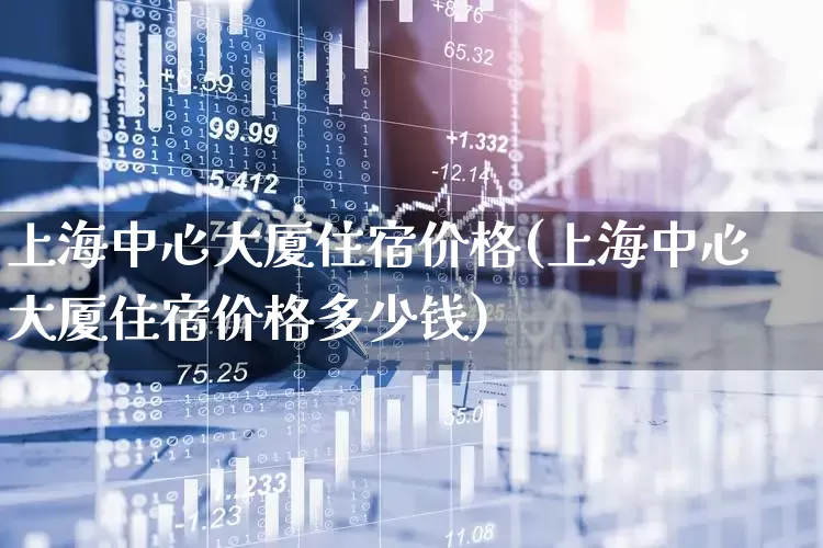 上海中心大厦住宿价格(上海中心大厦住宿价格多少钱)_https://www.nalian8.com_深交所_第1张