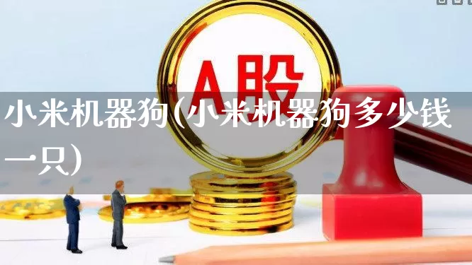 小米机器狗(小米机器狗多少钱一只)_https://www.nalian8.com_北交所_第1张