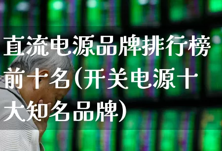 直流电源品牌排行榜前十名(开关电源十大知名品牌)_https://www.nalian8.com_创业板_第1张