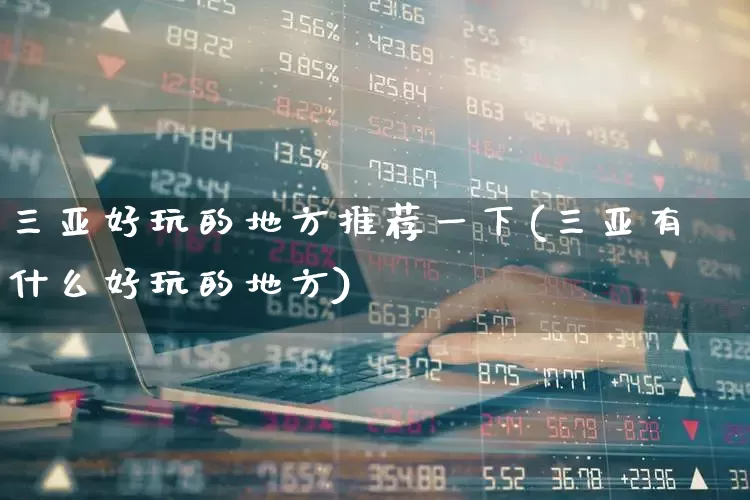 三亚好玩的地方推荐一下(三亚有什么好玩的地方)_https://www.nalian8.com_深交所_第1张