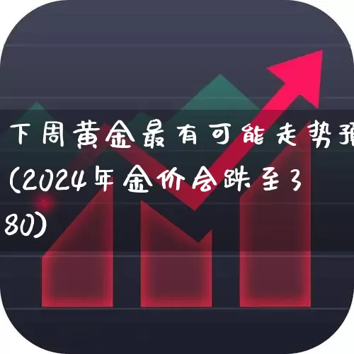 下周黄金最有可能走势预测(2024年金价会跌至380)_https://www.nalian8.com_科创板_第1张