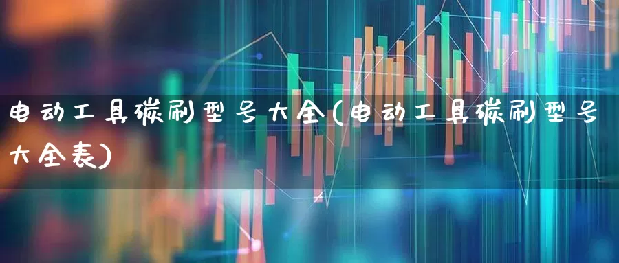电动工具碳刷型号大全(电动工具碳刷型号大全表)_https://www.nalian8.com_科创板_第1张