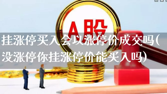 挂涨停买入会以涨停价成交吗(没涨停你挂涨停价能买入吗)_https://www.nalian8.com_科创板_第1张
