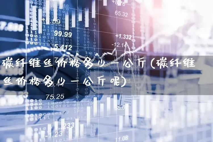 碳纤维丝价格多少一公斤(碳纤维丝价格多少一公斤呢)_https://www.nalian8.com_科创板_第1张