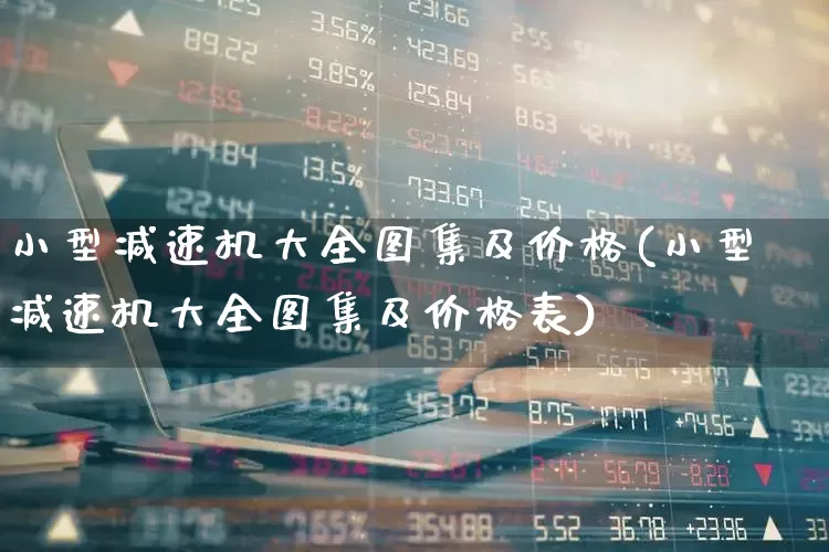 小型减速机大全图集及价格(小型减速机大全图集及价格表)_https://www.nalian8.com_北交所_第1张