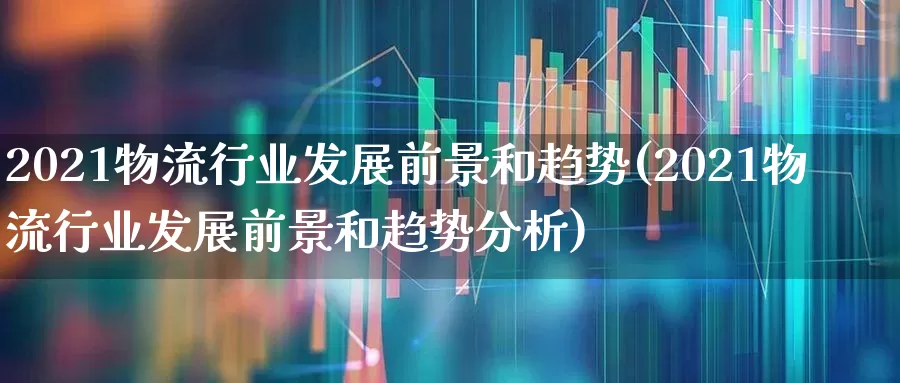 2021物流行业发展前景和趋势(2021物流行业发展前景和趋势分析)_https://www.nalian8.com_科创板_第1张