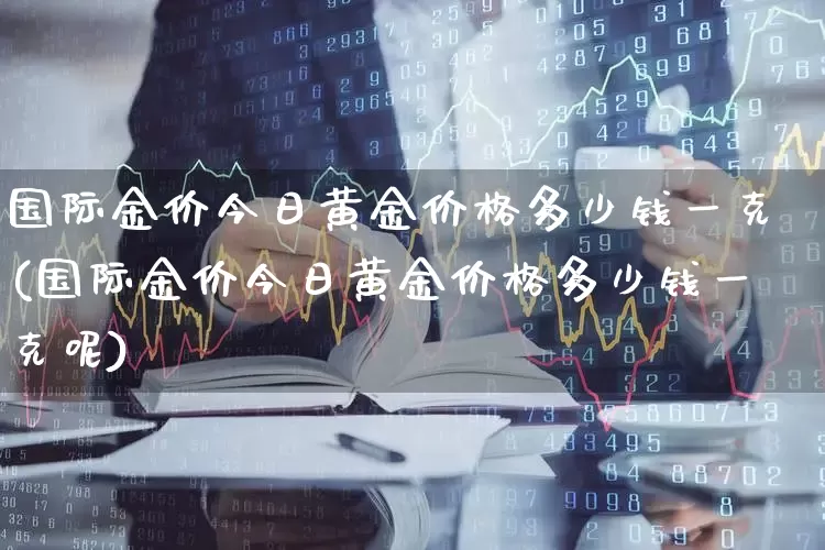 国际金价今日黄金价格多少钱一克(国际金价今日黄金价格多少钱一克呢)_https://www.nalian8.com_科创板_第1张