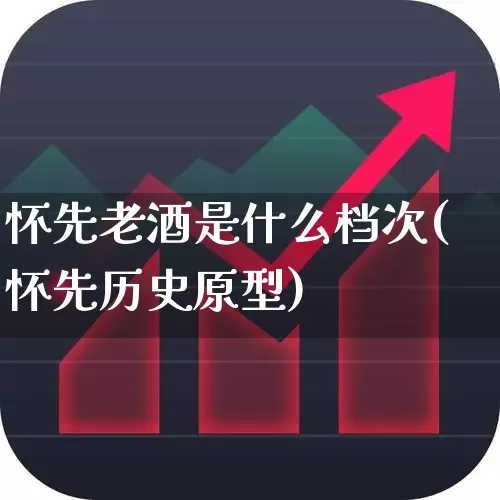 怀先老酒是什么档次(怀先历史原型)_https://www.nalian8.com_创业板_第1张