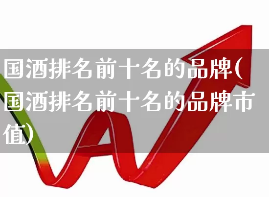 国酒排名前十名的品牌(国酒排名前十名的品牌市值)_https://www.nalian8.com_科创板_第1张