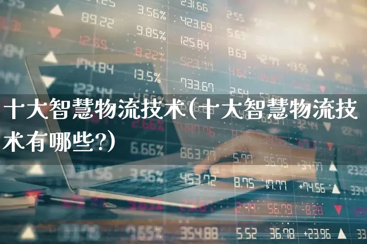 十大智慧物流技术(十大智慧物流技术有哪些?)_https://www.nalian8.com_北交所_第1张