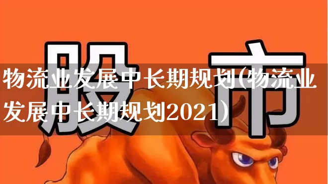 物流业发展中长期规划(物流业发展中长期规划2021)_https://www.nalian8.com_北交所_第1张
