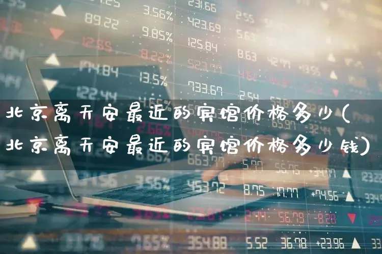北京离天安最近的宾馆价格多少(北京离天安最近的宾馆价格多少钱)_https://www.nalian8.com_上交所_第1张