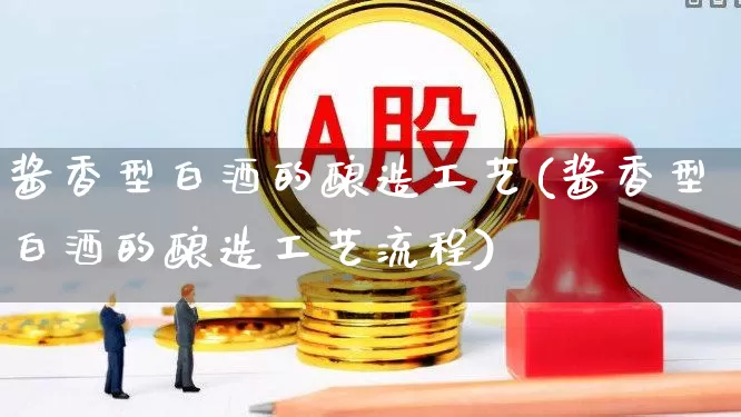 酱香型白酒的酿造工艺(酱香型白酒的酿造工艺流程)_https://www.nalian8.com_创业板_第1张