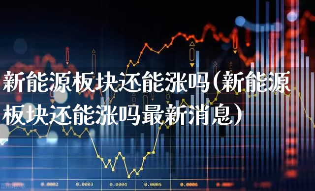 新能源板块还能涨吗(新能源板块还能涨吗最新消息)_https://www.nalian8.com_科创板_第1张