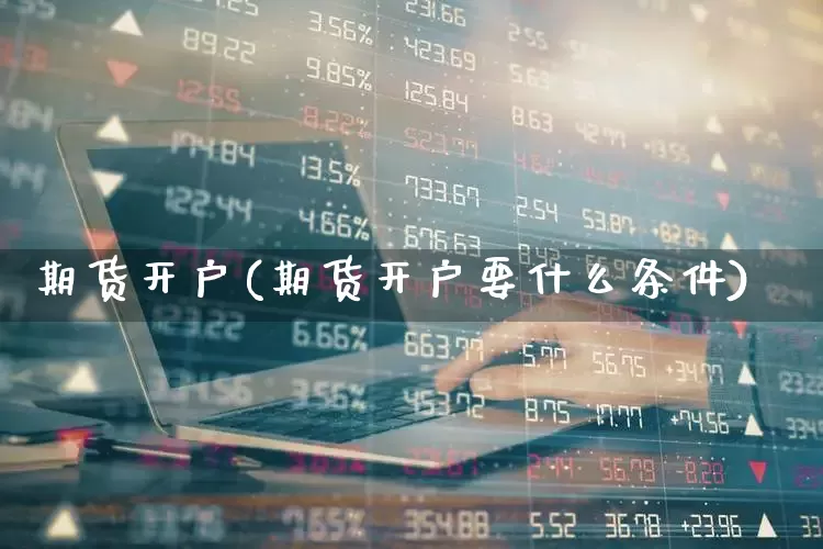 期货开户(期货开户要什么条件)_https://www.nalian8.com_深交所_第1张