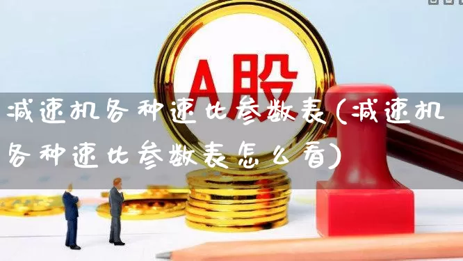 减速机各种速比参数表(减速机各种速比参数表怎么看)_https://www.nalian8.com_创业板_第1张