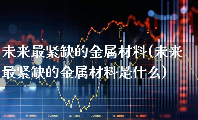 未来最紧缺的金属材料(未来最紧缺的金属材料是什么)_https://www.nalian8.com_科创板_第1张