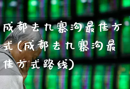 成都去九寨沟最佳方式(成都去九寨沟最佳方式路线)_https://www.nalian8.com_北交所_第1张
