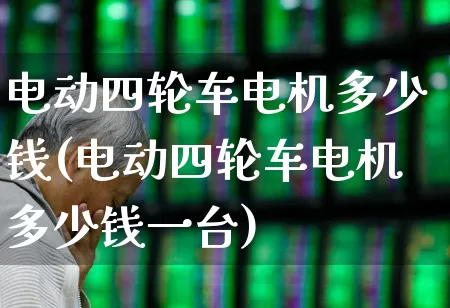 电动四轮车电机多少钱(电动四轮车电机多少钱一台)_https://www.nalian8.com_深交所_第1张