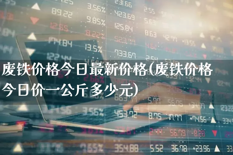 废铁价格今日最新价格(废铁价格今日价一公斤多少元)_https://www.nalian8.com_科创板_第1张