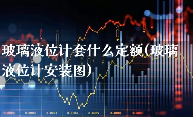 玻璃液位计套什么定额(玻璃液位计安装图)_https://www.nalian8.com_北交所_第1张