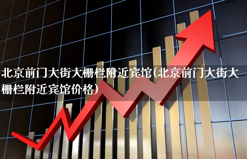 北京前门大街大栅栏附近宾馆(北京前门大街大栅栏附近宾馆价格)_https://www.nalian8.com_科创板_第1张