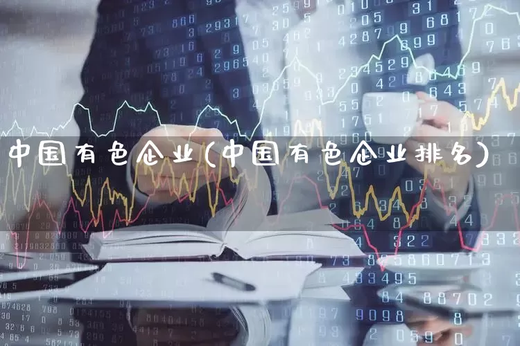 中国有色企业(中国有色企业排名)_https://www.nalian8.com_科创板_第1张