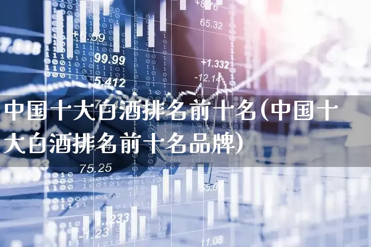 中国十大白酒排名前十名(中国十大白酒排名前十名品牌)_https://www.nalian8.com_上交所_第1张