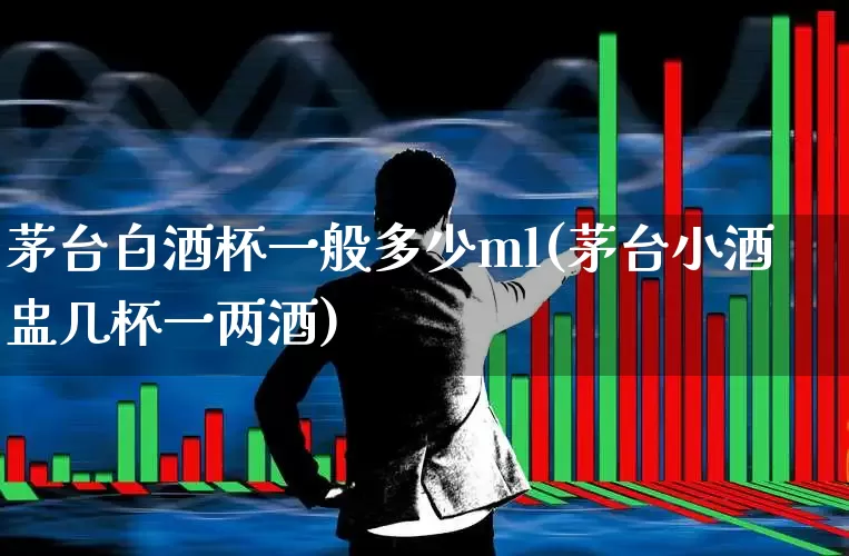 茅台白酒杯一般多少ml(茅台小酒盅几杯一两酒)_https://www.nalian8.com_上交所_第1张