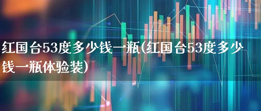 红国台53度多少钱一瓶(红国台53度多少钱一瓶体验装)_https://www.nalian8.com_深交所_第1张
