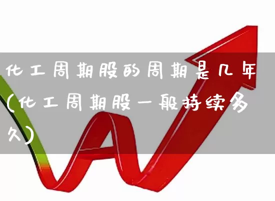 化工周期股的周期是几年(化工周期股一般持续多久)_https://www.nalian8.com_创业板_第1张