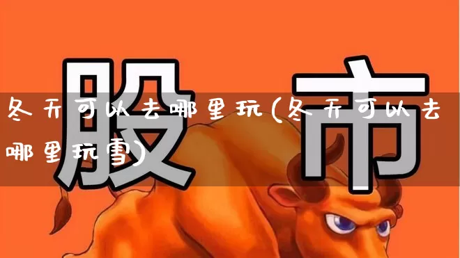 冬天可以去哪里玩(冬天可以去哪里玩雪)_https://www.nalian8.com_北交所_第1张
