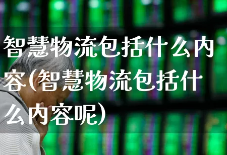 智慧物流包括什么内容(智慧物流包括什么内容呢)_https://www.nalian8.com_创业板_第1张