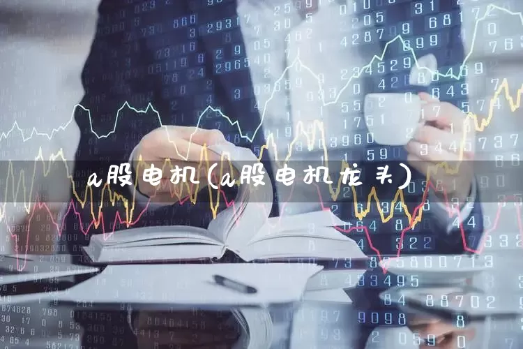 a股电机(a股电机龙头)_https://www.nalian8.com_创业板_第1张