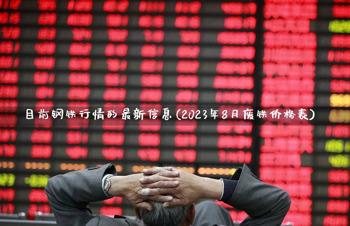 目前钢铁行情的最新信息(2023年8月废铁价格表)_https://www.nalian8.com_上交所_第1张