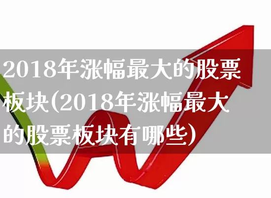 2018年涨幅最大的股票板块(2018年涨幅最大的股票板块有哪些)_https://www.nalian8.com_科创板_第1张
