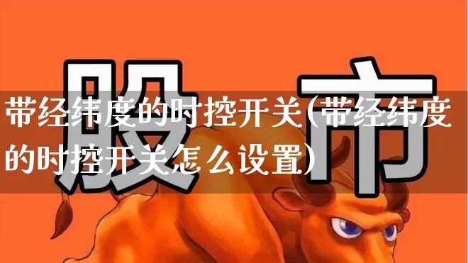 带经纬度的时控开关(带经纬度的时控开关怎么设置)_https://www.nalian8.com_北交所_第1张