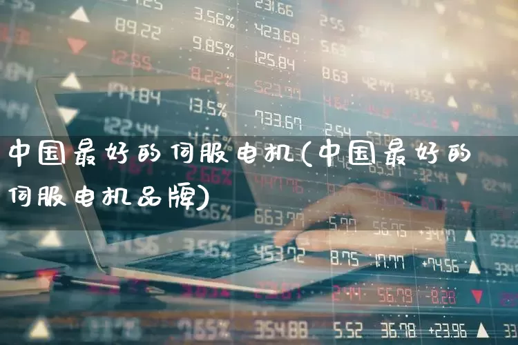 中国最好的伺服电机(中国最好的伺服电机品牌)_https://www.nalian8.com_创业板_第1张